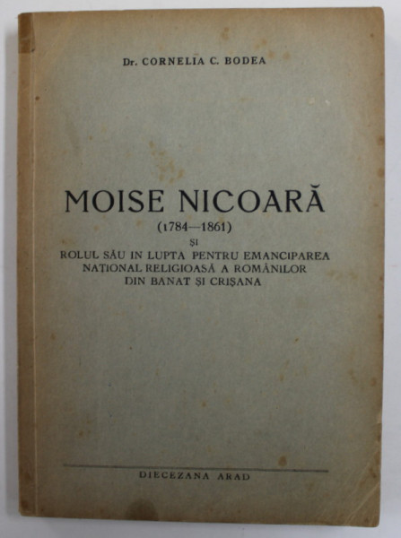 MOISE NICOARA ( 1784 - 1861 ) SI ROLUL SAU PENTRU EMANCIPAREA NATIONAL RELIGIOASA A ROMANILOR DIN BANAT SI CRISANA de Dr. CORNELIA C. BODEA , 1943, EXEMPLAR SEMNAT DE AUTOARE *, PREZINTA MICI PETE SI URME DE UZURA