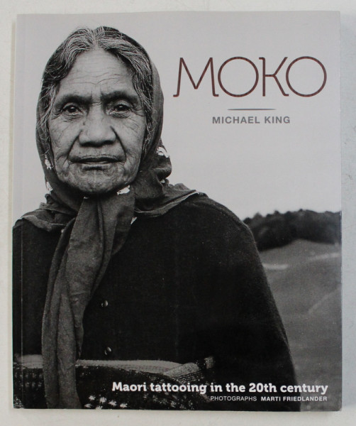 MOKO  by MICHAEL KING ,  - MAORI TATTOOING IN THE 20 th CENTURY , photographs MARTI FRIEDLANDER  , 2014