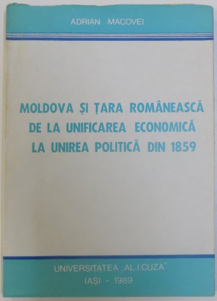 MOLDOVA SI TARA ROMANEASCA DE LA UNIFICAREA ECONOMICA LA UNIREA POLITICA DIN 1859 de ADRIAN MACOVEI , 1989