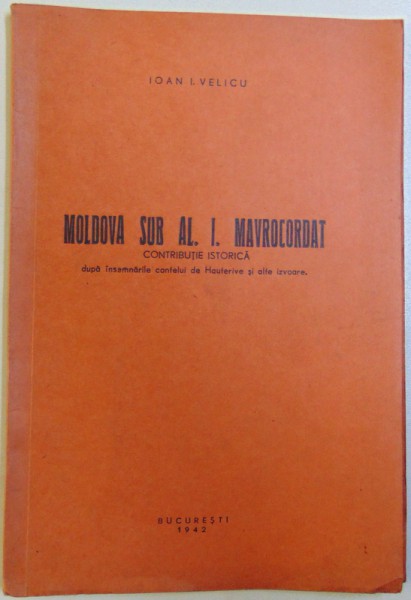 MOLDOVA SUB AL. I. MAVROCORDAT, CONTRIBUTIE ISTORICA DUPA INSEMNARILE CONTELUI DE HAUTERIVE SI ALTE IZVOARE de IOAN I. VELICU , 1942
