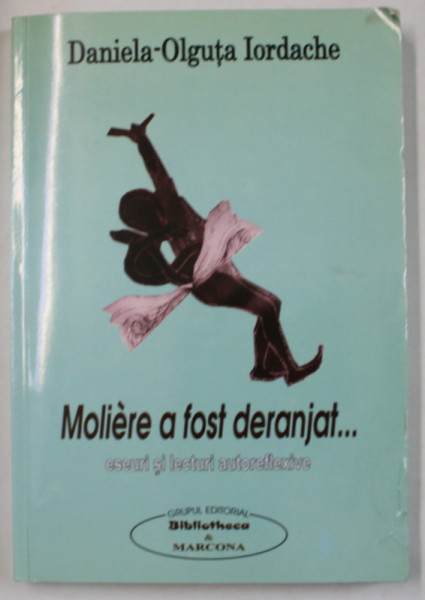 MOLIERE A FOST DERANJAT ...ESEURI SI LECTURI AUTOREFLEXIVE de DANIELA - OLGUTA IORDACHE , 2008 , DEDICATIE *