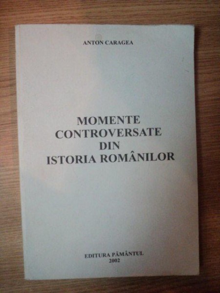 MOMENTE CONTROVERSATE DIN ISTORA ROMANILOR de ANTON CARAGEA , 2002