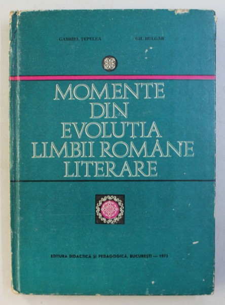 MOMENTE DIN EVOLUTIA LIMBII ROMANE LITERARE de GABRIEL TEPELEA , GH. BULGAR , 1973