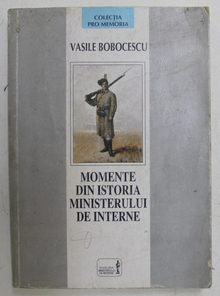 MOMENTE DIN ISTORIA MINISTERULUI DE INTERNE ( 1821 - 1944 ) , VOLUMUL I de VASILE BOBOCESCU , 2003