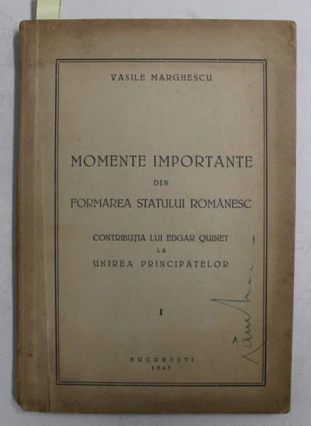 MOMENTE IMPORTANTE DIN FORMAREA STATULUI ROMANESC  - CONTRIBUTIA LUI EDGAR QUINET LA UNIREA PRINCIPATELOR , VOLUMUL I de VASILE MARGHESCU , 1943