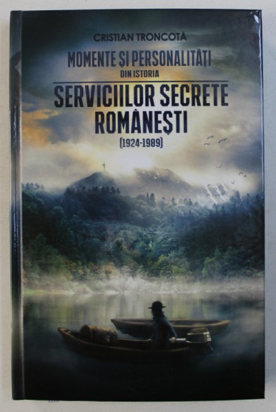 MOMENTE SI PERSONALITATI DIN ISTORIA SERVICCILOR SECRETE ROMANESTI ( 1924 - 1989) de CRISTIAN TRONCOTA , 2017