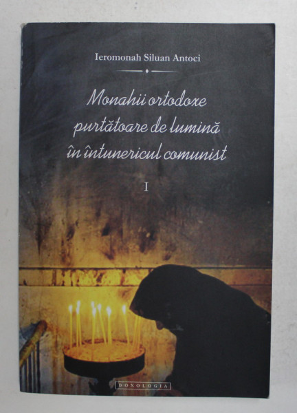 MONAHII ORTODOXE PURTATOARE DE LUMINA IN INTUNERICUL COMUNIST , VOLUMUL I de SILUAN ANTOCI , 2010