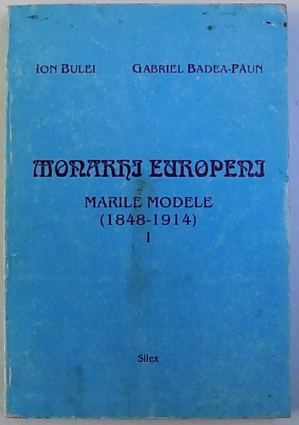 MONARHI EUROPENI  - MARILE MODELE ( 1848 - 1914 ) de ION BULEI si GABRIEL BADEA  - PAUN , VOL. I , 1997 , PREZINTA HALOURI DE APA
