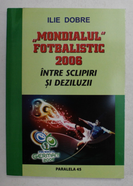 ' MONDIALUL '  FOTBALISTIC 2006 - INTRE SCLIPIRI SI DEZILUZII de ILIE DOBRE , 2007 , DEDICATIE *