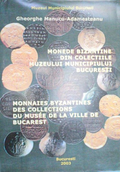 MONEDE BIZANTINE DIN COLECTIILE MUZEULUI MUNICIUPIULUI BUCURESTI - GHORGHE MANUCU-ADAMESTEANU  2003