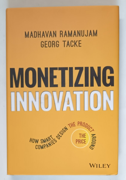 MONETIZING INNOVATION , HOW SMART COMPANIES DESIGN THE PRODUCT AROUND THE PRICE by MADHAVAN RAMANUJAM and GEORG TACKE , 2016
