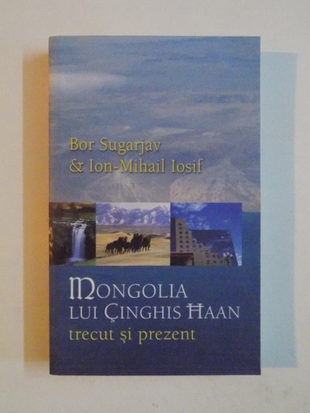 MONGOLIA LUI CINGHIS HAAN - TRECUT SI PREZENT , SCHITA IN PATRU DIMENSIUNI de SUGARJAV BOR , ION-MIHAI IOSIF 2006