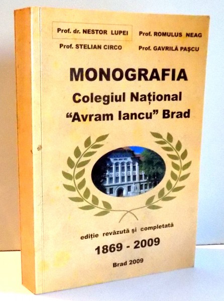 MONOGRAFIA COLEGIULUI "AVRAM IANCU" BRAD 1869-2009 , EDITIE REVAZUTA SI COMPLETATA , 2009