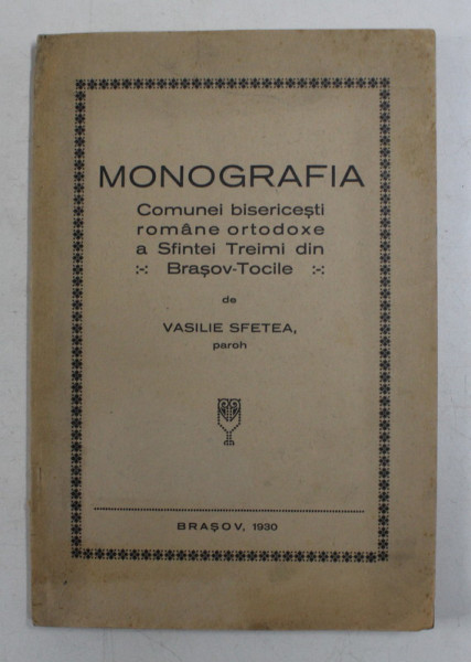 MONOGRAFIA COMUNEI BISERICESTI ROMANE ORTODOXE A SFINTEI TREIMI DIN BRAOSV - TOCILE de VASILIE SFETEA , PAROH  , 1930