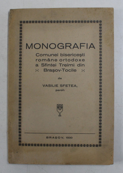 MONOGRAFIA COMUNEI BISERICESTI ROMANE ORTODOXE A SFINTEI TREIMI DIN BRAOSV - TOCILE de VASILIE SFETEA , PAROH  , 1930