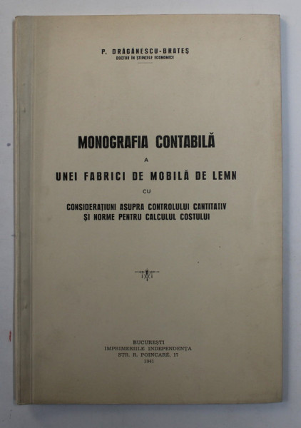 MONOGRAFIA CONTABILA A UNEI FABRICI DE MOBILA DE LEMN CU CONSIDERATIUNI ASUPRA CONTROLULUI CANTITATIV SI NORME PENTRU CALCULUL COSTULUI de P. DRAGANESCU - BRATES , 1941