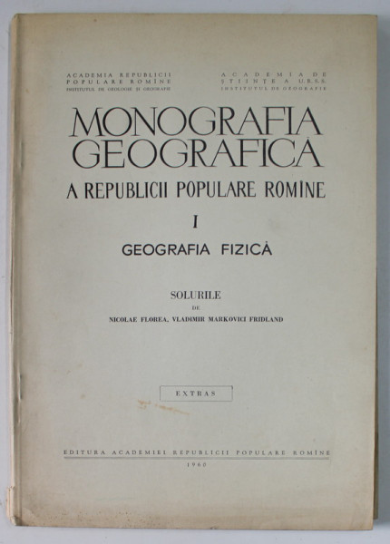 MONOGRAFIA GEOGRAFICA A R.P.R., VOLUMUL I : GEOGRAFIA FIZICA - SOLURILE de NICOLAE FLOREA si VLADIMIR MARKOVICI FRIDLAND , 1960