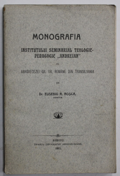 MONOGRAFIA INSTITUTULUI SEMINARIAL TEOLOGIC - PEDAGOGIC ' ANDREIAN ' AL ARHIDIECEZEI GR. OR. ROMANE DIN TRANSILVANIA de Dr. EUSEBIU R. ROSCA , 1911