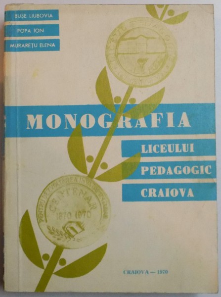 MONOGRAFIA LICEULUI PEDAGOGIC CRAIOVA 1870-1970 de BUSE LIUBOVIA...MURARETU ELENA , 1970
