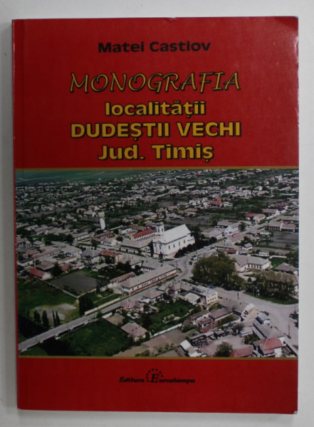 MONOGRAFIA LOCALITATII DUDESTII VECHI , JUDETUL TIMIS de MATEI CASTIOV , 2010