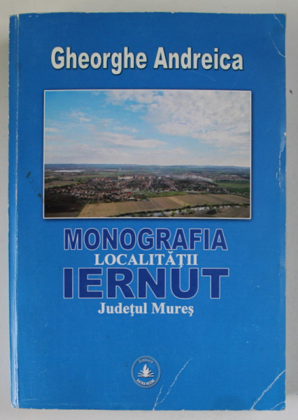 MONOGRAFIA LOCALITATII IERNUT , JUDETUL MURES de  GHEORGHE ANDREICA , 2015, DEEDICATIE *