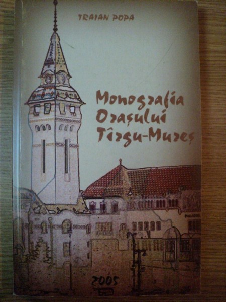 MONOGRAFIA ORASULUI TARGU-MURES de TRAIAN POPA , 2005