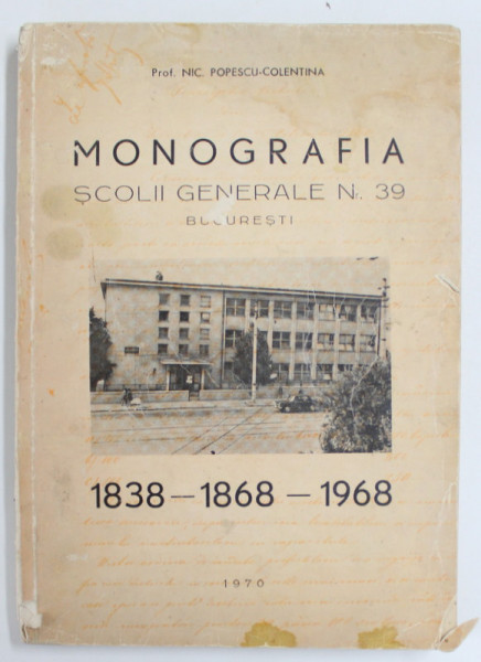 MONOGRAFIA SCOLII GENERALE NR. 39 , BUCURESTI , 1838 -1868 -1968 de NIC. POPESCU - COLENTINA , APARUTA 1970