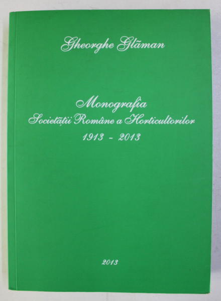 MONOGRAFIA SOCIETATII ROMANE A HORTICULTORILOR 1913 - 2013 de GHEORGHE GLAMAN , 2013