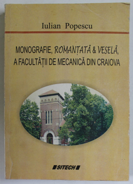 MONOGRAFIE , ROMANTATA SI VESELA A FACULTATII DE MECANICA DIN CRAIOVA de IULIAN POPESCU , 2006