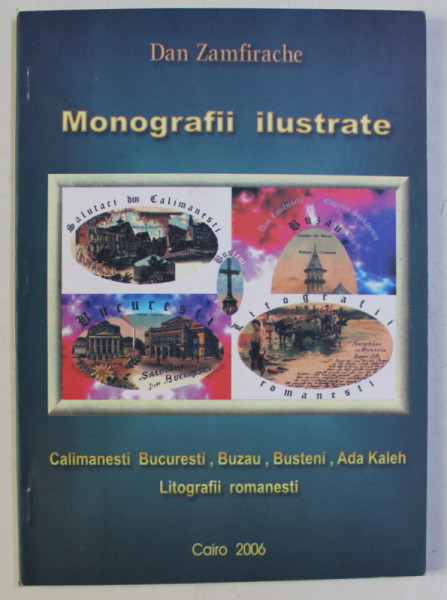MONOGRAFII ILUSTRATE - CALIMANESTI , BUCURESTI , BUZAU , BUSTENI , ADA KALEH - LITOGRAFII ROMANESTI de DAN ZAMFIRACHE , 2006