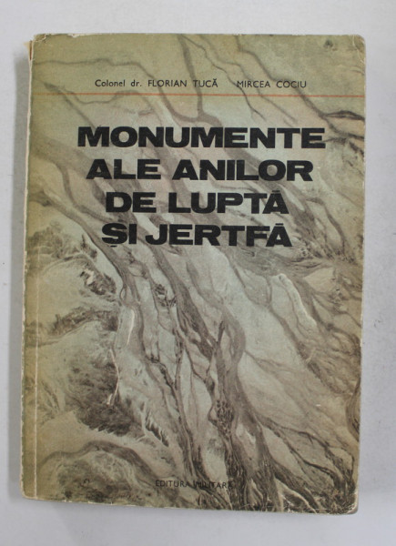 MONUMENTE ALE ANILOR DE LUPTA SI JERTFA de FLORIAN TUCA si MIRCEA COCIU , 1983