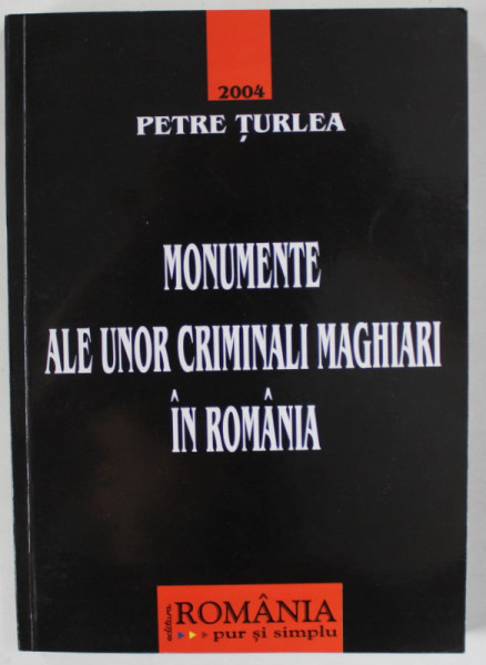 MONUMENTE ALE UNOR CRIMINALI MAGHIARI IN ROMANIA de PETRE TURLEA , 2004 , DEDICATIE *