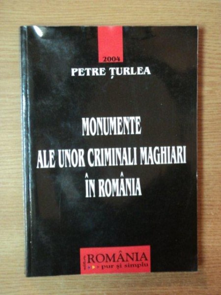 MONUMENTE ALE UNOR CRIMINALI MAGHIARI IN ROMANIA de PETRE TURLEA , Bucuresti 2004 ,