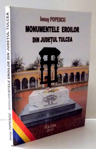 MONUMENTELE EROILOR DIN JUDETUL TULCEA de IONAS POPESCU , 2013