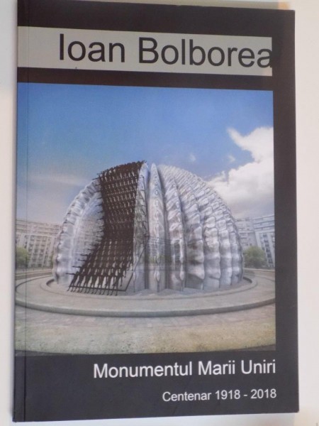 MONUMENTUL MARII UNIRI CENTENAR 1918 - 2018 de IOAN BOLBOREA ,