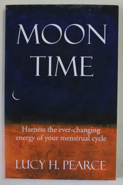 MOON TIME - HARNESS THE EVRE - CHANGING ENERGY OF YOUR MENSTRUAL CYCLE by LUCY H. PEARCE , 2015