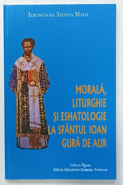 MORALA , LITURGHIE SI ESHATOLOGIE LA SFANTUL IOAN GURA DE AUR de IEROMONAH  TEOFAN  MADA, 2007