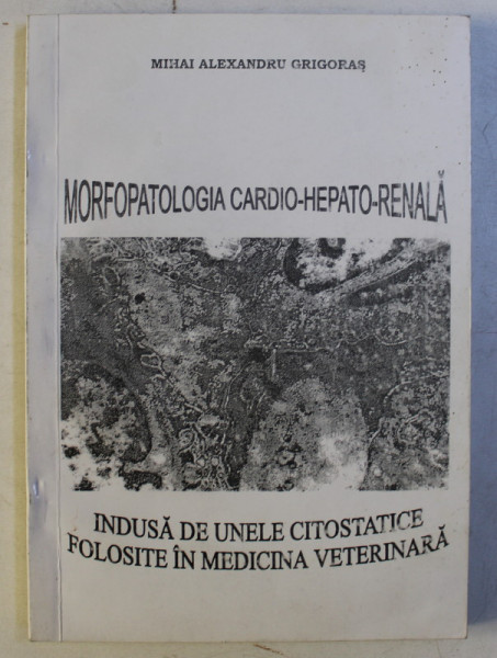 MORFOPATOLOGIA CARDIO-HEPATO-RENALA INDUSA DE UNELE CITOSTATICE FOLOSITE IN MEDICINA VETERINARA de MIHAI ALEXANDRU GRIGORAS , 2000