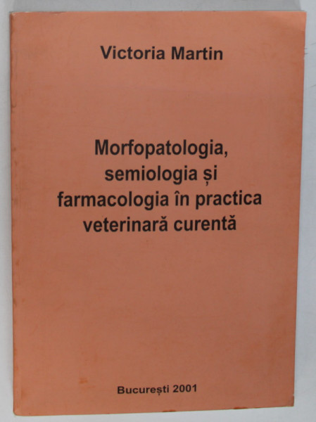 MORFOPATOLOGIA , SEMIOLOGIA SI FARMACOLOGIA IN PRACTICA VETERINARA CURENTA de VICTORIA MARTIN , Bucuresti 2001