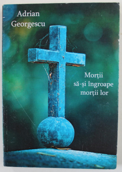 MORTII SA - SI INGROAPE  MORTII LOR de ADRIAN GEORGESCU , UN JURNAL DUHOVNICESC , 2017