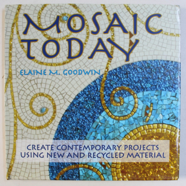 MOSAIC TODAY - CREWATE CONTEMPORARY PROJECTS USING NEW AND RECYCLED MATERIAL by ELAINE M . GOODWIN , 2008