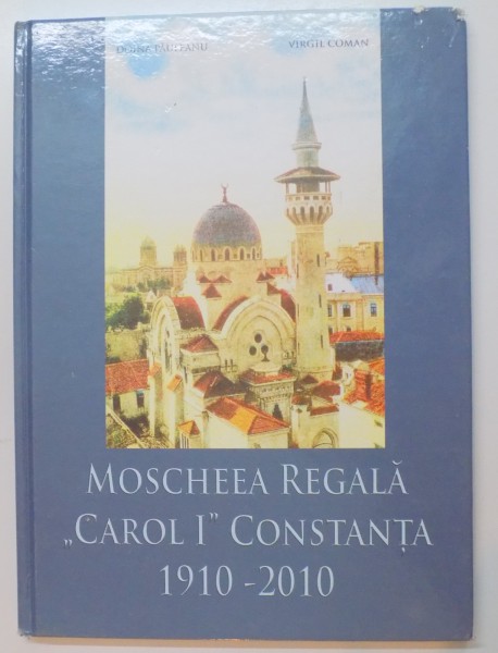 MOSCHEEA REGALA CAROL I . CONSTANTA 1910 - 2010 de DOINA PAULEANU , VIRGIL COMAN , 2010