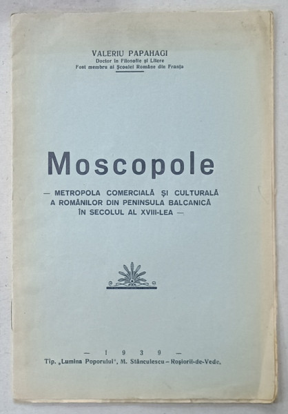 MOSCOPOLE - METROPOLA COMERCIALA SI CULTURALA A ROMANILOR DIN PENINSULA  BALCANICA IN SECOLUL  AL XVIII - LEA de VALERIU PAPAHAGI , 1939 , DEDICATIE *
