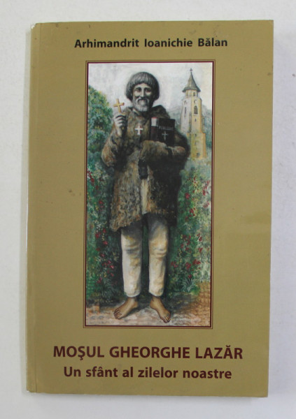 MOSUL GHEORGHE LAZAR -  UN SFANT AL ZILELOR NOASTRE de ARHIMANDRIT IOANICHIE BALAN , 2016