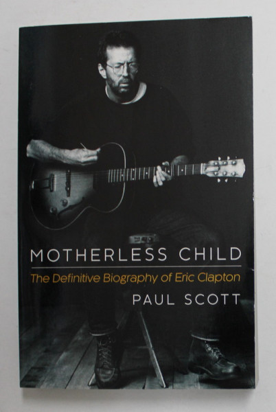 MOTHERLESS CHILD - THE  DEFINITIVE BIOGRAPHY OF ERIC CLAPTON  by PAUL SCOTT , 2015