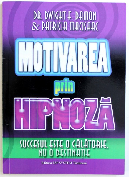 MOTIVAREA PRIN HIPNOZA  - SUCCESUL ESTE  O CALATORIE , NU O DESTINATIE de DR. DWIGHT F. DAMON &  PATRICIA MACISAAC , 2015