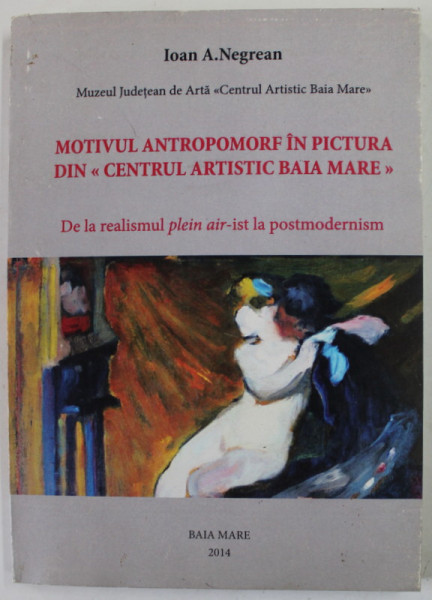 MOTIVUL ANTROPOMORFIC IN PICTURA DIN '' CENTRU ARTISTIC BAIA MARE ''  de IOAN A . NEGREAN , 2014