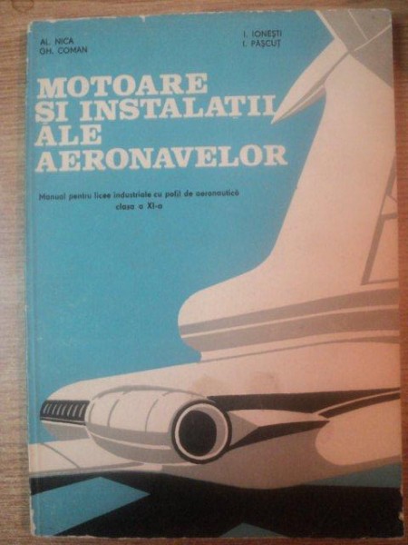 MOTOARE SI INSTALATII ALE AERONAVELOR , MANUAL PENTRU LICEE INDUSTRIALE CU PROFIL DE AERONAUTICA CLASA A XI A de AL. NICA , GH. COMAN , I. IONESTI , I. PASCUT , Bucuresti