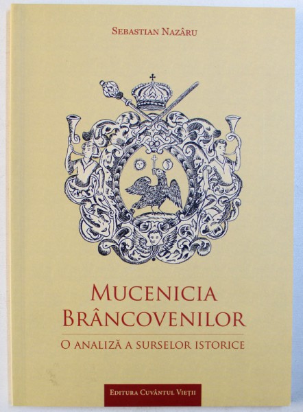 MUCENICIA BRANCOVENILOR  - O ANALIZA A SURSELOR ISTORICE de SEBASTIAN NAZARU , 2014