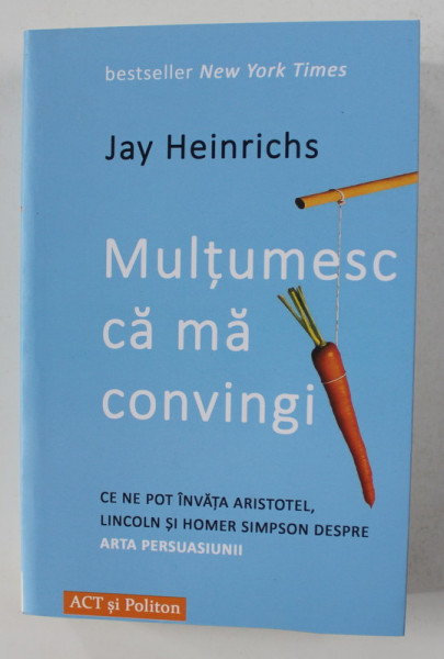 MULTUMESC CA MA CONVINGI - CE NE POT INVATA ARISTOTEL , LINCOLN SI HOMER SIMPSON DESPRE ARTA PERSUASIUNII de JAY HEINRICHS , 2020